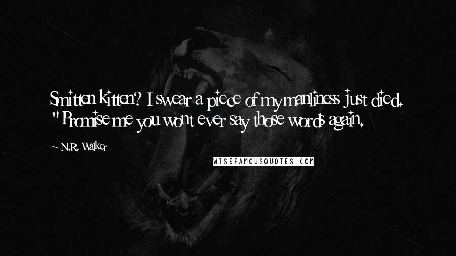 N.R. Walker Quotes: Smitten kitten? I swear a piece of my manliness just died. "Promise me you wont ever say those words again.