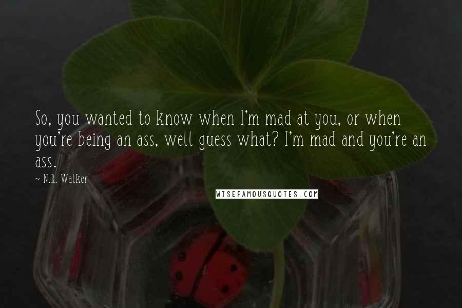 N.R. Walker Quotes: So, you wanted to know when I'm mad at you, or when you're being an ass, well guess what? I'm mad and you're an ass.