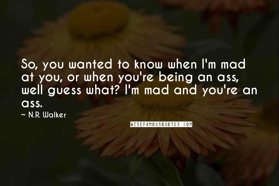 N.R. Walker Quotes: So, you wanted to know when I'm mad at you, or when you're being an ass, well guess what? I'm mad and you're an ass.