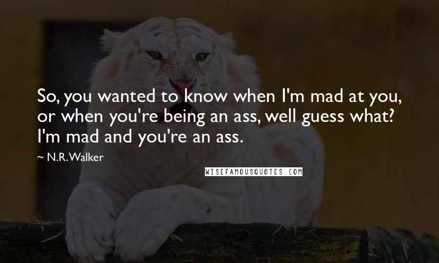 N.R. Walker Quotes: So, you wanted to know when I'm mad at you, or when you're being an ass, well guess what? I'm mad and you're an ass.