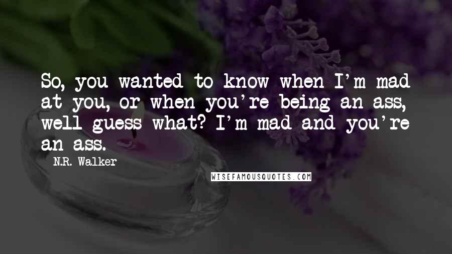 N.R. Walker Quotes: So, you wanted to know when I'm mad at you, or when you're being an ass, well guess what? I'm mad and you're an ass.