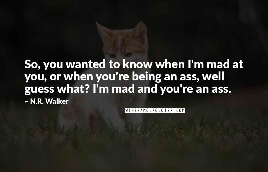 N.R. Walker Quotes: So, you wanted to know when I'm mad at you, or when you're being an ass, well guess what? I'm mad and you're an ass.