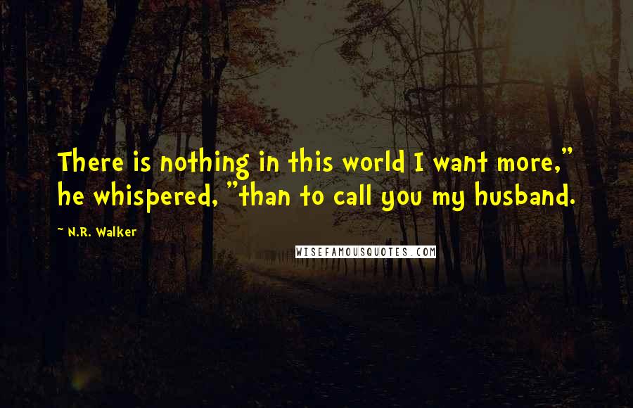 N.R. Walker Quotes: There is nothing in this world I want more," he whispered, "than to call you my husband.