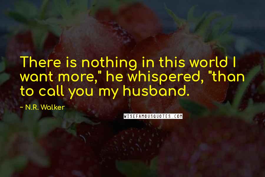 N.R. Walker Quotes: There is nothing in this world I want more," he whispered, "than to call you my husband.