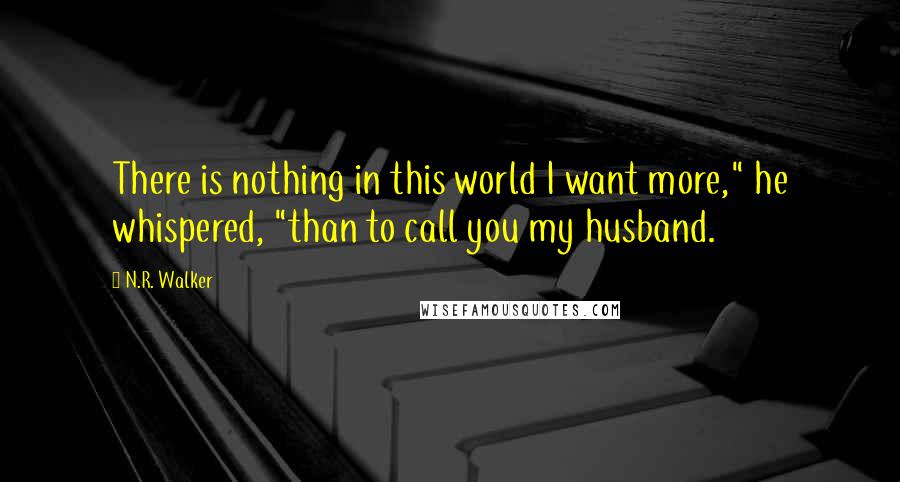 N.R. Walker Quotes: There is nothing in this world I want more," he whispered, "than to call you my husband.