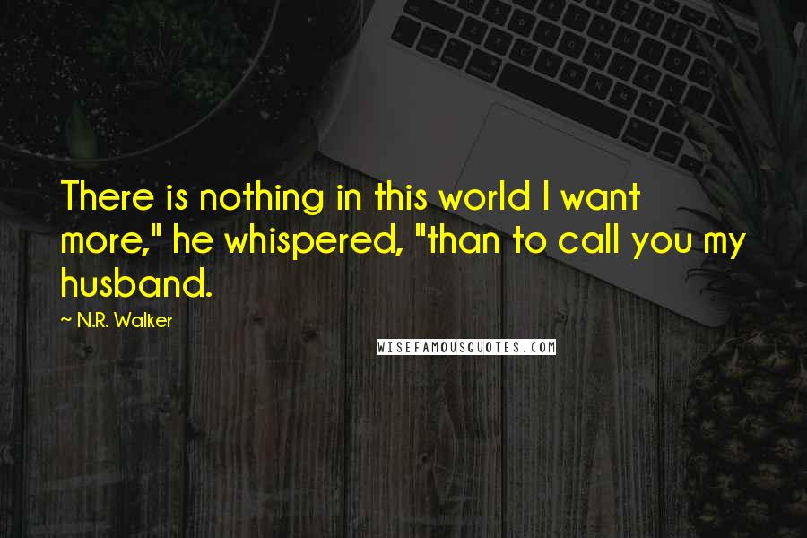 N.R. Walker Quotes: There is nothing in this world I want more," he whispered, "than to call you my husband.