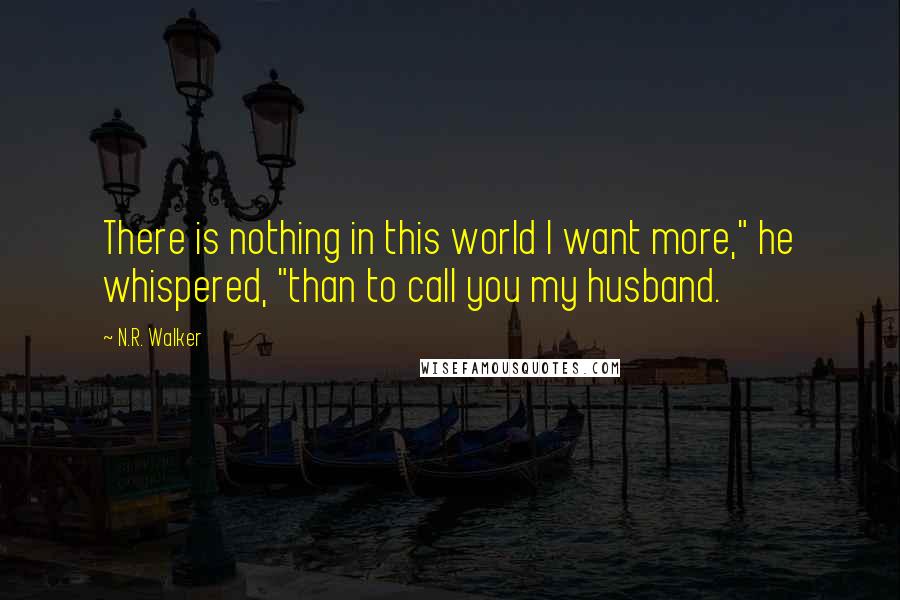 N.R. Walker Quotes: There is nothing in this world I want more," he whispered, "than to call you my husband.