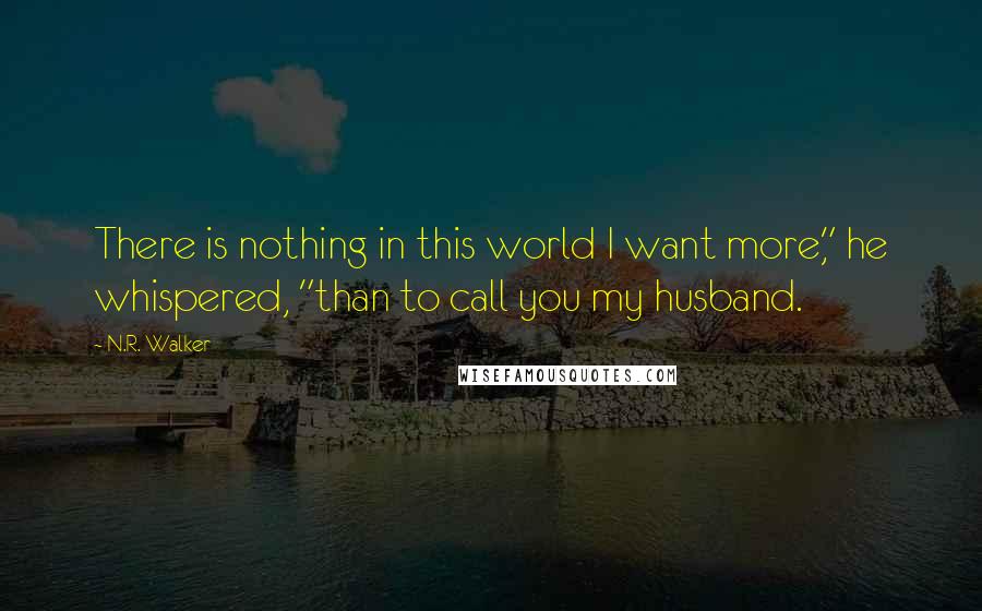 N.R. Walker Quotes: There is nothing in this world I want more," he whispered, "than to call you my husband.