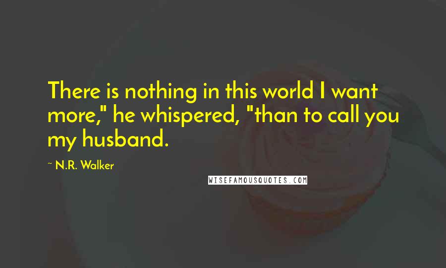 N.R. Walker Quotes: There is nothing in this world I want more," he whispered, "than to call you my husband.