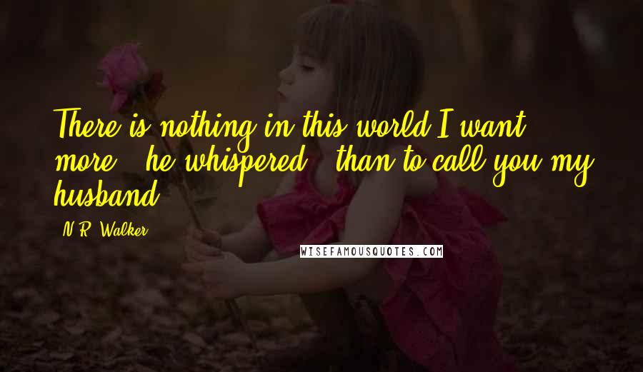 N.R. Walker Quotes: There is nothing in this world I want more," he whispered, "than to call you my husband.
