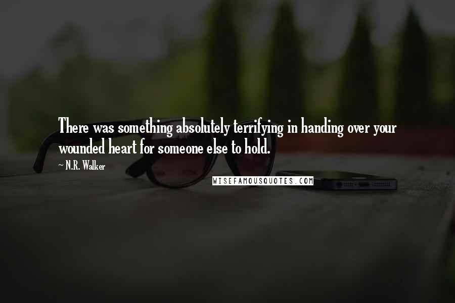 N.R. Walker Quotes: There was something absolutely terrifying in handing over your wounded heart for someone else to hold.