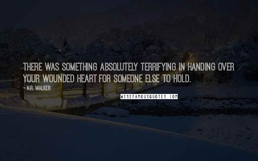 N.R. Walker Quotes: There was something absolutely terrifying in handing over your wounded heart for someone else to hold.