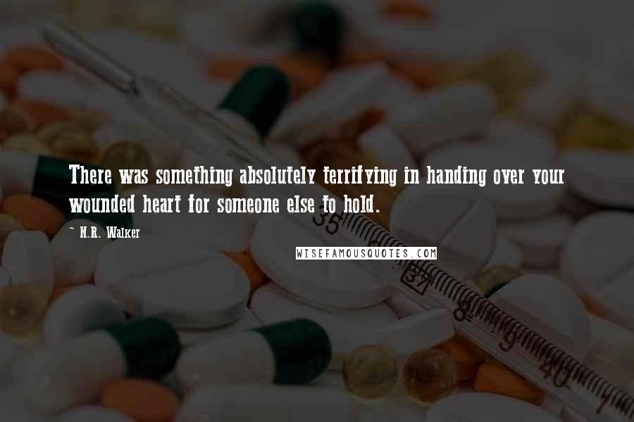 N.R. Walker Quotes: There was something absolutely terrifying in handing over your wounded heart for someone else to hold.