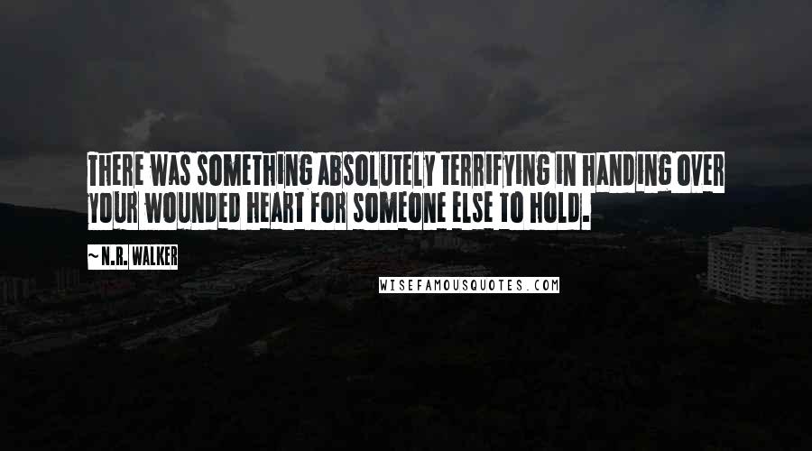 N.R. Walker Quotes: There was something absolutely terrifying in handing over your wounded heart for someone else to hold.