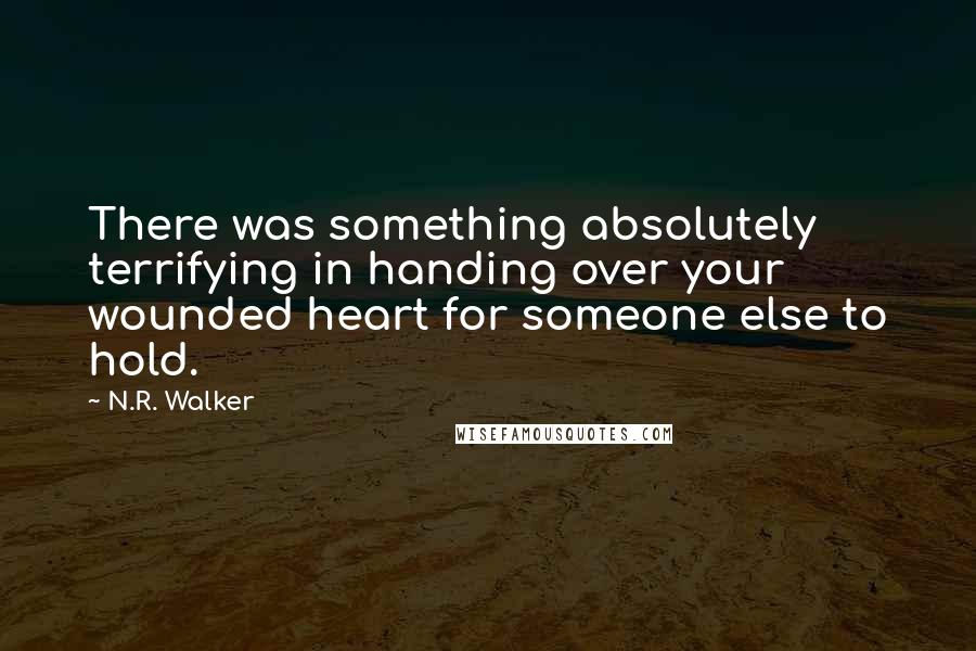 N.R. Walker Quotes: There was something absolutely terrifying in handing over your wounded heart for someone else to hold.