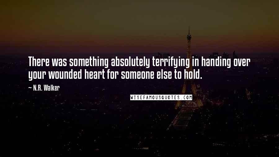 N.R. Walker Quotes: There was something absolutely terrifying in handing over your wounded heart for someone else to hold.