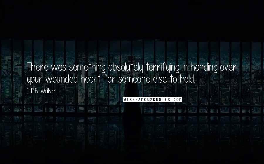 N.R. Walker Quotes: There was something absolutely terrifying in handing over your wounded heart for someone else to hold.