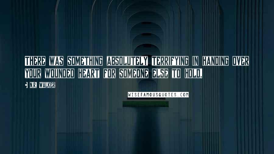 N.R. Walker Quotes: There was something absolutely terrifying in handing over your wounded heart for someone else to hold.