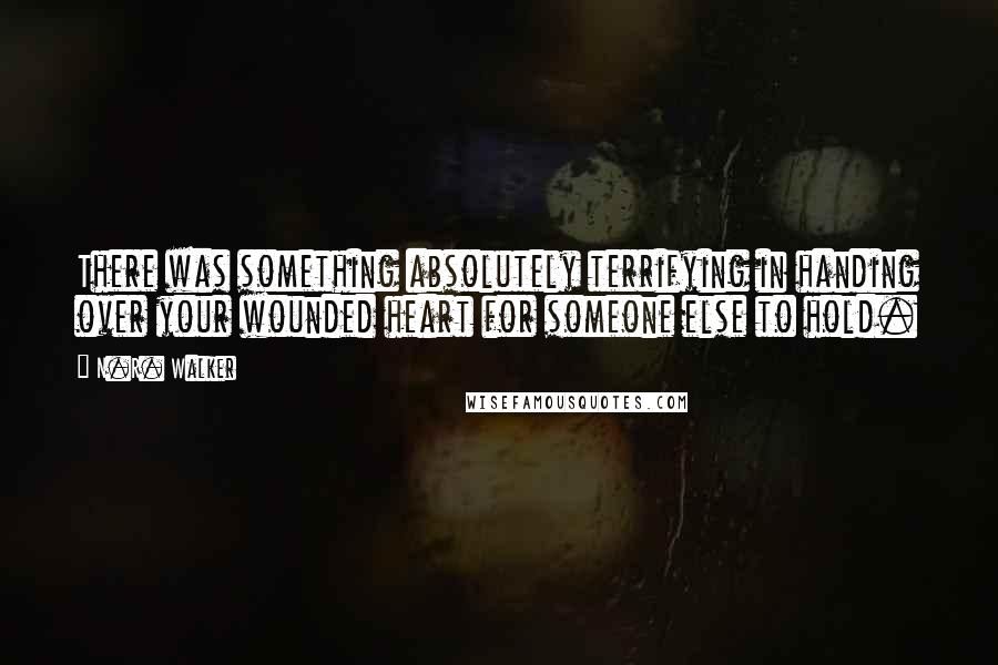 N.R. Walker Quotes: There was something absolutely terrifying in handing over your wounded heart for someone else to hold.