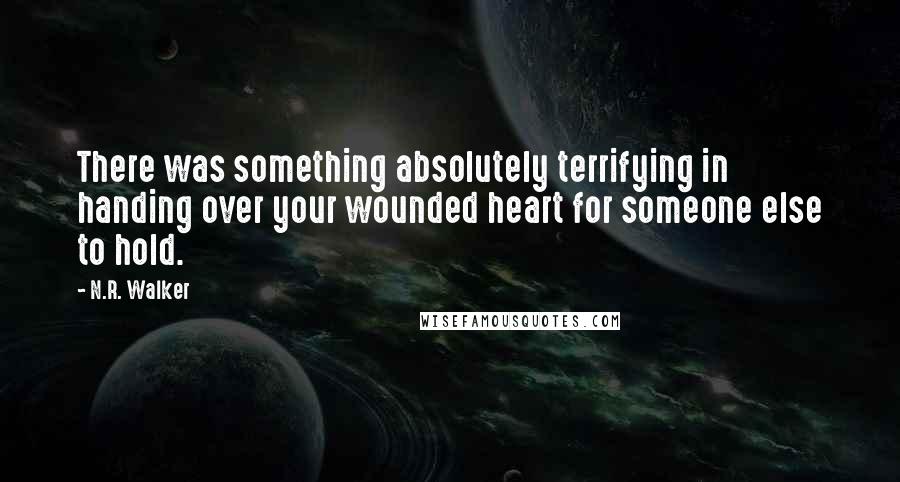 N.R. Walker Quotes: There was something absolutely terrifying in handing over your wounded heart for someone else to hold.