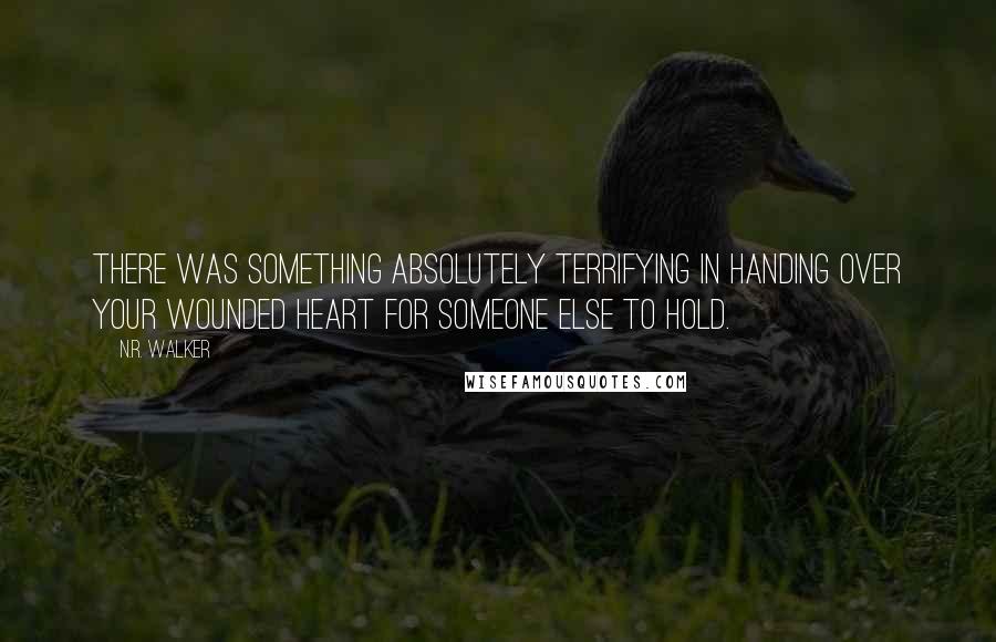 N.R. Walker Quotes: There was something absolutely terrifying in handing over your wounded heart for someone else to hold.