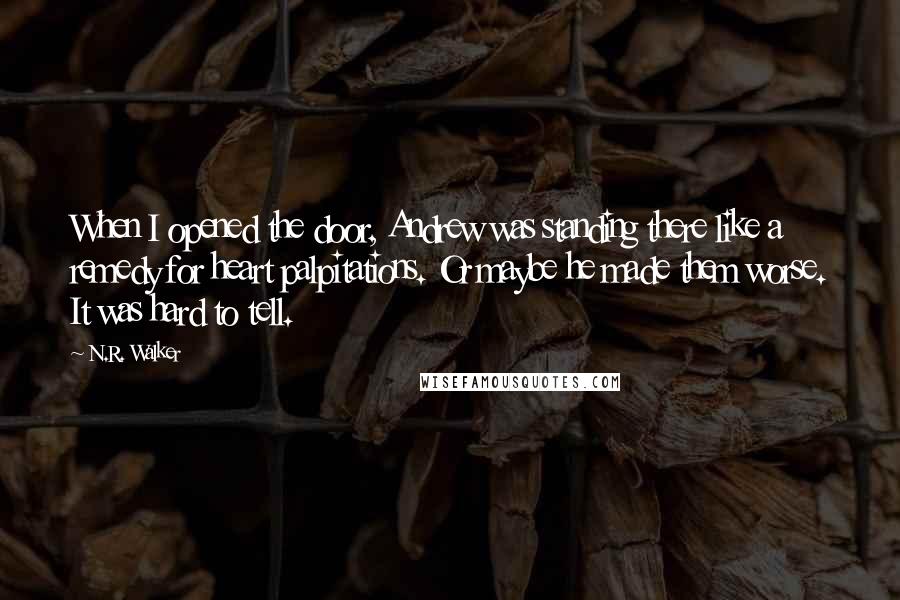 N.R. Walker Quotes: When I opened the door, Andrew was standing there like a remedy for heart palpitations. Or maybe he made them worse. It was hard to tell.