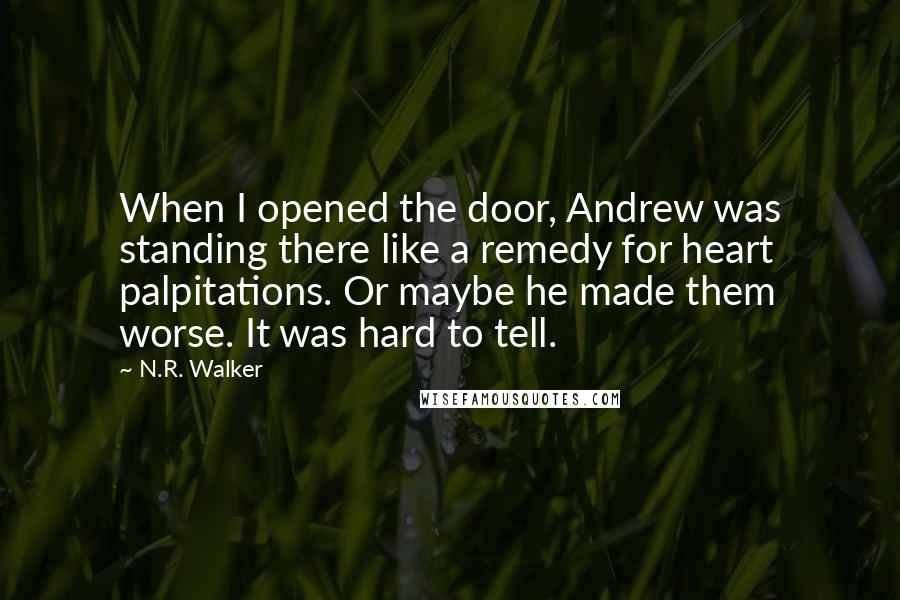 N.R. Walker Quotes: When I opened the door, Andrew was standing there like a remedy for heart palpitations. Or maybe he made them worse. It was hard to tell.