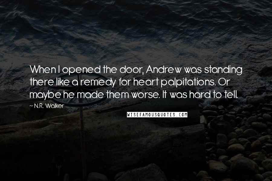 N.R. Walker Quotes: When I opened the door, Andrew was standing there like a remedy for heart palpitations. Or maybe he made them worse. It was hard to tell.