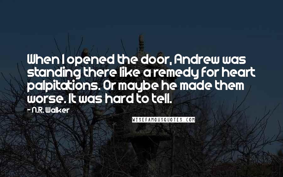 N.R. Walker Quotes: When I opened the door, Andrew was standing there like a remedy for heart palpitations. Or maybe he made them worse. It was hard to tell.