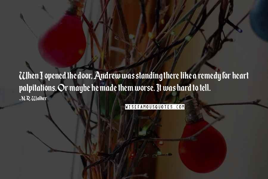 N.R. Walker Quotes: When I opened the door, Andrew was standing there like a remedy for heart palpitations. Or maybe he made them worse. It was hard to tell.