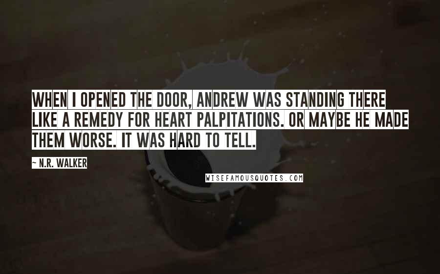 N.R. Walker Quotes: When I opened the door, Andrew was standing there like a remedy for heart palpitations. Or maybe he made them worse. It was hard to tell.