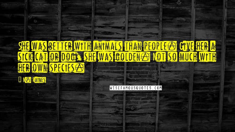 N. Raines Quotes: She was better with animals than people. Give her a sick cat or dog, she was golden. Not so much with her own species.