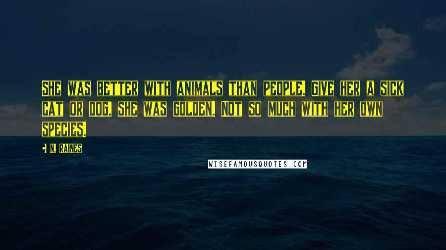 N. Raines Quotes: She was better with animals than people. Give her a sick cat or dog, she was golden. Not so much with her own species.