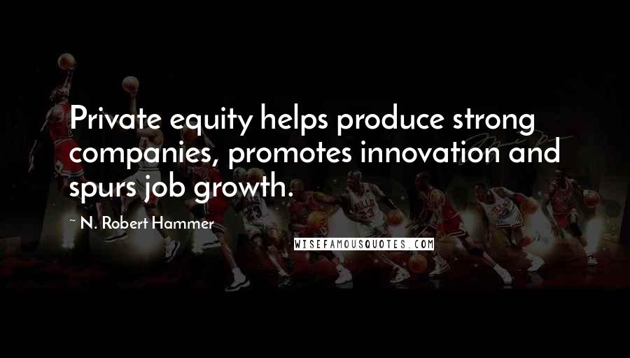 N. Robert Hammer Quotes: Private equity helps produce strong companies, promotes innovation and spurs job growth.