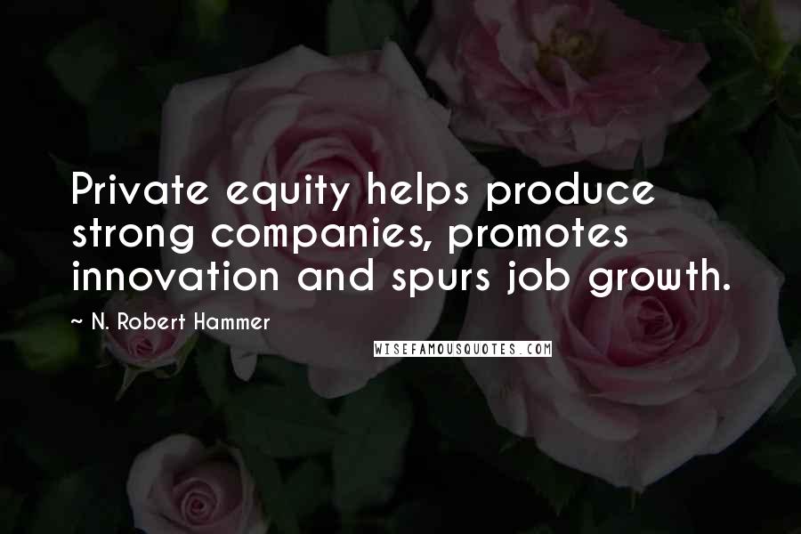 N. Robert Hammer Quotes: Private equity helps produce strong companies, promotes innovation and spurs job growth.