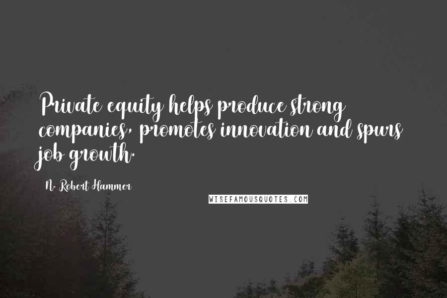 N. Robert Hammer Quotes: Private equity helps produce strong companies, promotes innovation and spurs job growth.