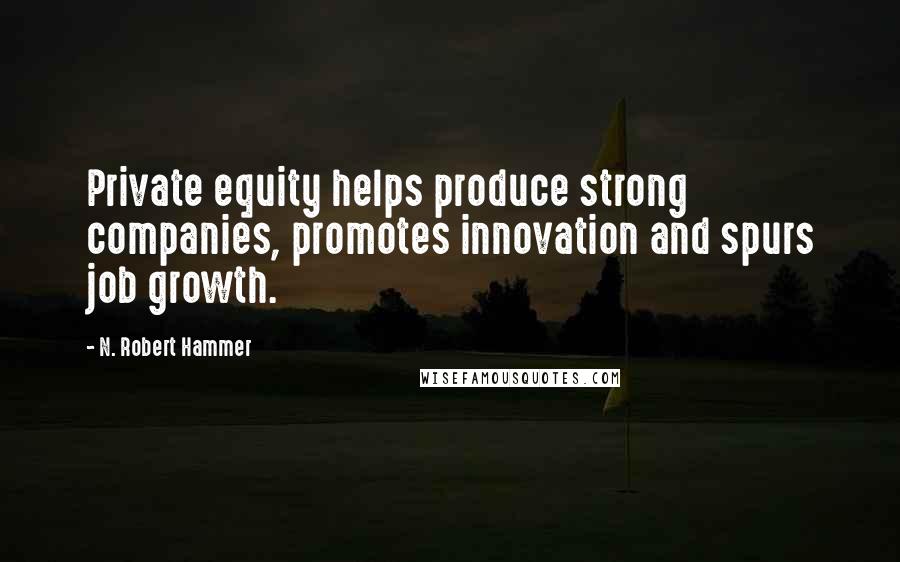 N. Robert Hammer Quotes: Private equity helps produce strong companies, promotes innovation and spurs job growth.