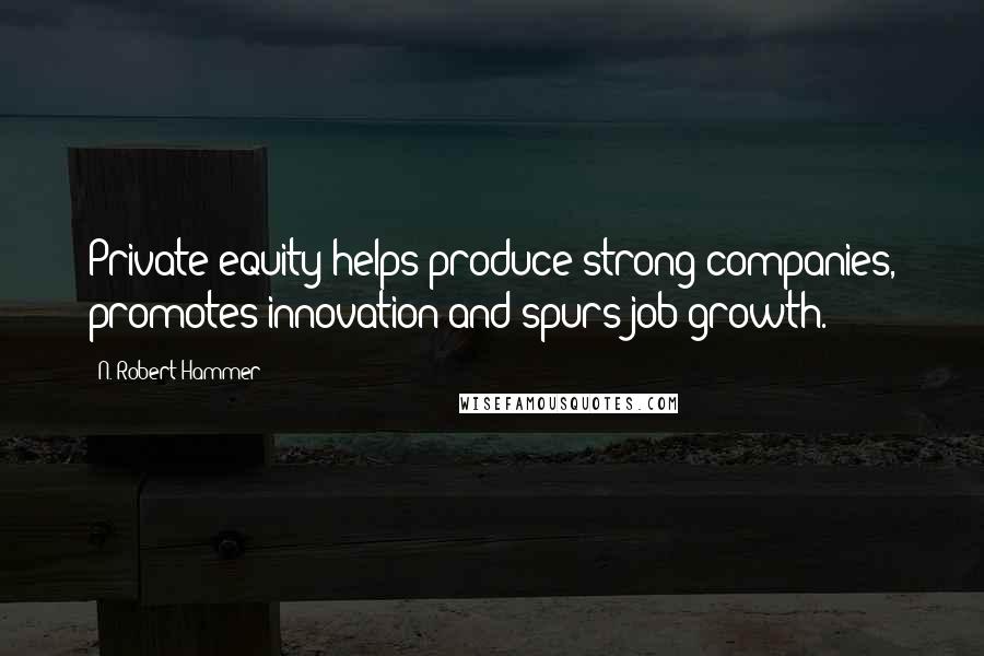 N. Robert Hammer Quotes: Private equity helps produce strong companies, promotes innovation and spurs job growth.