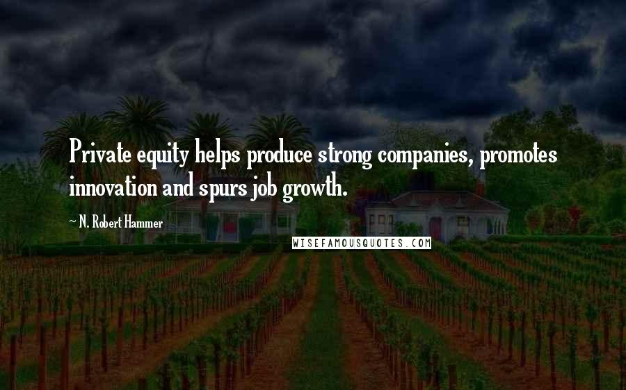 N. Robert Hammer Quotes: Private equity helps produce strong companies, promotes innovation and spurs job growth.