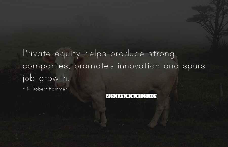 N. Robert Hammer Quotes: Private equity helps produce strong companies, promotes innovation and spurs job growth.