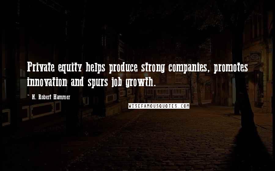 N. Robert Hammer Quotes: Private equity helps produce strong companies, promotes innovation and spurs job growth.