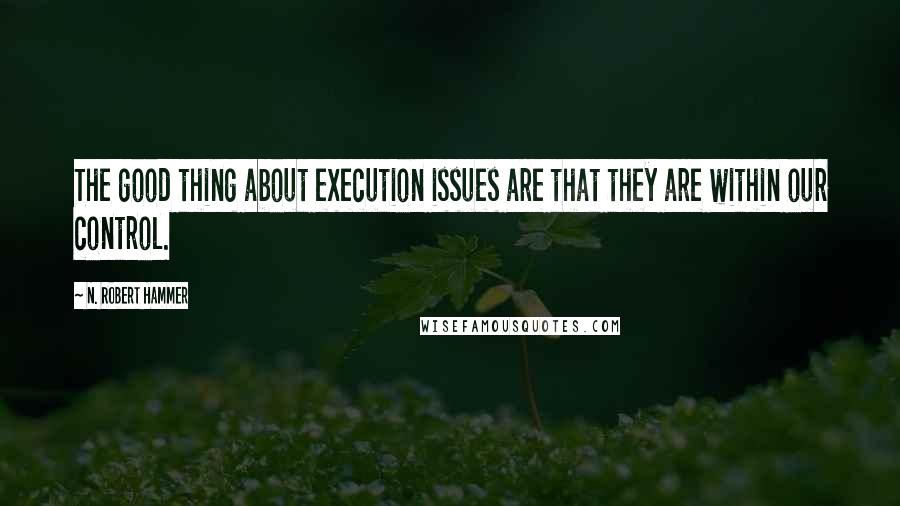 N. Robert Hammer Quotes: The good thing about execution issues are that they are within our control.