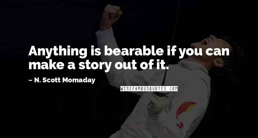 N. Scott Momaday Quotes: Anything is bearable if you can make a story out of it.