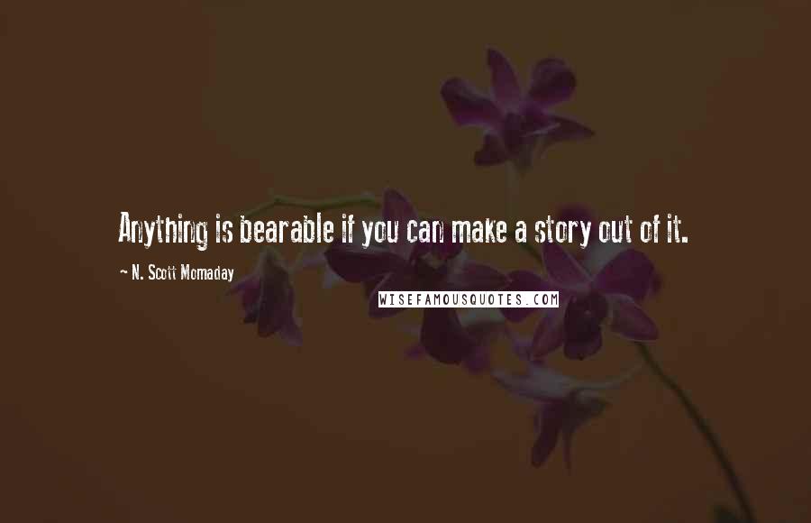 N. Scott Momaday Quotes: Anything is bearable if you can make a story out of it.