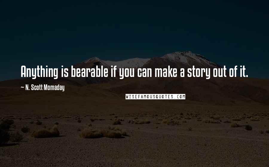 N. Scott Momaday Quotes: Anything is bearable if you can make a story out of it.