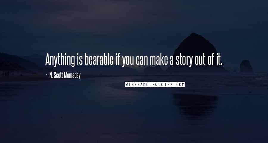 N. Scott Momaday Quotes: Anything is bearable if you can make a story out of it.
