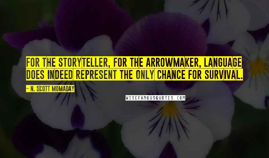 N. Scott Momaday Quotes: For the storyteller, for the arrowmaker, language does indeed represent the only chance for survival.