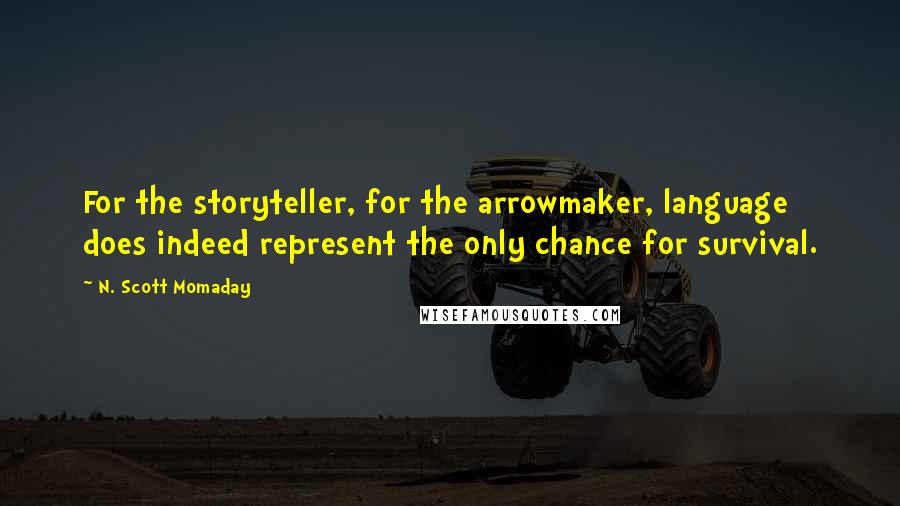 N. Scott Momaday Quotes: For the storyteller, for the arrowmaker, language does indeed represent the only chance for survival.