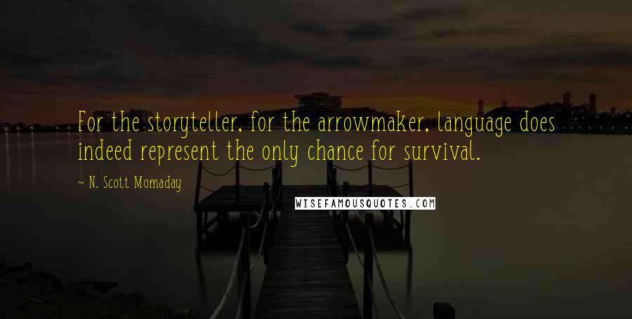 N. Scott Momaday Quotes: For the storyteller, for the arrowmaker, language does indeed represent the only chance for survival.