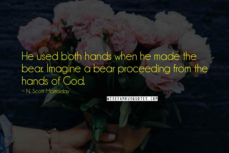 N. Scott Momaday Quotes: He used both hands when he made the bear. Imagine a bear proceeding from the hands of God.
